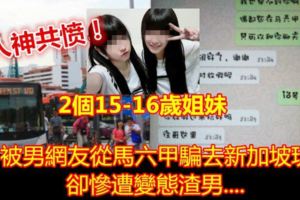2個15-16歲姐妹被男網友從馬六甲騙去新加坡玩，卻慘遭變態渣男....