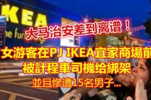 女游客在PJIKEA宜家商場前被出租車司機綁架，並且慘遭15名男子給....