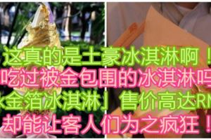 【這真的是土豪冰淇淋啊！】你吃過被金包圍的冰淇淋嗎？「24k金箔冰淇淋」售價高達RM37卻能讓客人們為之瘋狂！