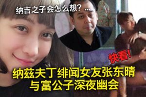 納茲夫丁緋聞女友張東晴與富公子深夜幽會