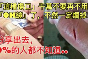 「這種傷口」千萬不要再不用「OK繃」了，不然一定爛掉！快分享出去，90%的人都不知道.