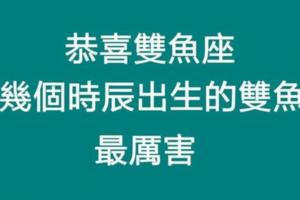 都說雙魚座很牛，可偏偏這幾個時辰出生的雙魚座是強者中的強者，同時也是最幸運的！