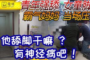 「他舔腳幹嘛？有神經病吧！」惡男電梯內強舔女童腳趾頭，霸氣媽媽當場壓制！