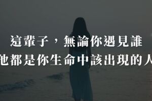 這輩子，無論你遇見誰，他都是你生命中該出現的人，絕非偶然​