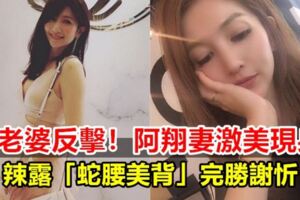 大老婆反擊！阿翔妻激美現身辣露「蛇腰美背」完勝謝忻