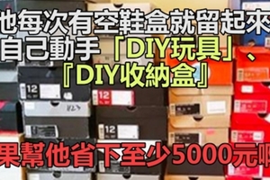 他每次有空鞋盒就留起來,自己動手「DIY玩具」、『DIY收納盒』,結果幫他省下至少5000元啊！