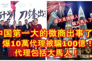 中國第一大的微商出事了！微商集團「摩能國際」爆10萬代理被騙100億！其中包括大馬人！