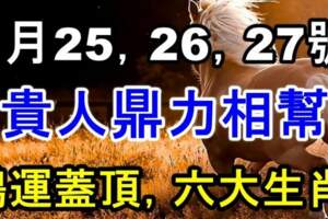 8月25，26，27號鴻運蓋頂，貴人鼎力相幫的六大生肖