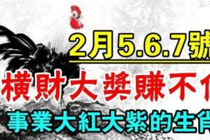 2月5.6.7號橫財大獎賺不停，事業大紅大紫的生肖