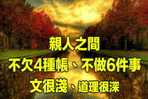 親人之間不欠4種帳、不做6件事！文很淺，道理很深！必讀 !經典好文 ! 