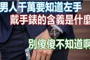 千萬要知道左手「戴手錶」的含義是什麼，別傻傻不知道啊！戴錯就不好了！