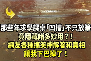 那些年求學課桌「凹槽」不只放筆，竟隱藏諸多妙用！？網友各種搞笑神解答和真相讓我下巴掉了！