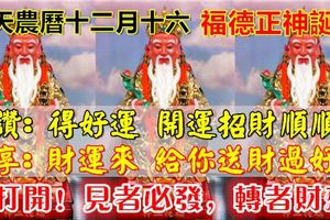 今天農曆十二月十六，福德正神誕辰！開運招財順順發！66秒內轉出，越早越好！就今天，轉走接運！