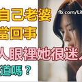 別把自己老婆不當回事，在別人眼裡她很迷人！知道嗎？ 