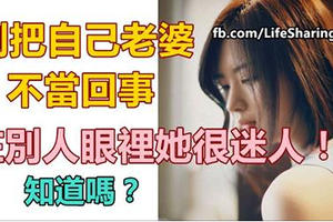 別把自己老婆不當回事，在別人眼裡她很迷人！知道嗎？ 