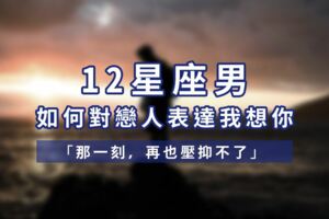 「那一刻，再也壓抑不了！」12星座男如何對戀人表達「我想你」