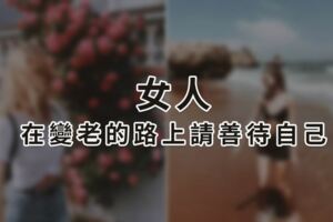 女人，在變老的路上請善待自己，該吃就吃，該喝就喝，想愛就愛，想見就見