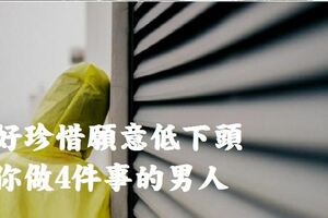 好好珍惜願意低下頭為你做4件事的男人，弄丟了，上哪也找不回來
