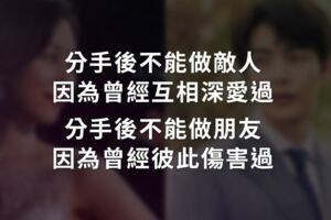 分手後不能做敵人，因為曾經互相深愛過；分手後不能做朋友，因為曾經彼此傷害過