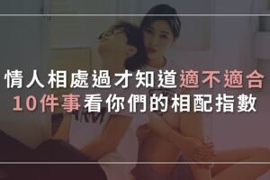 情人相處過才知道適不適合，10件事看你們的相配指數！