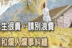 餘生很貴，請別浪費，別和爛人爛事糾纏！