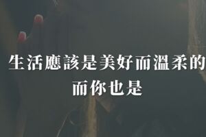 生活應該是美好而溫柔的，你也是