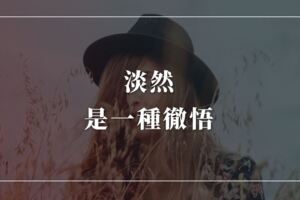 淡然，是一種徹悟，灑脫一點，會看開更多