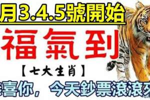 7月3.4.5號開始福氣到，恭喜七生肖鈔票滾滾來