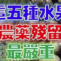 「146種農藥」劇毒削皮也除不掉！科學家公布農藥殘留最嚴重的「五種水果」！太可怕了啦！