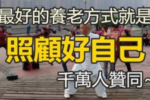 爸！媽！拜託你們一定要看：「最好的養老方式，就是照顧好自己！」太精闢了，千萬人贊同~