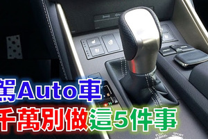 專家說：駕Auto車千萬別做這「5件事」！100%的人肯定都犯了第4條！