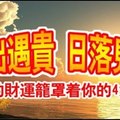 日出遇貴，日落見財！所有的財運籠罩著你的4大生肖。。 