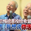 后悔把票投给希盟？ 纳吉：我想说你活该！