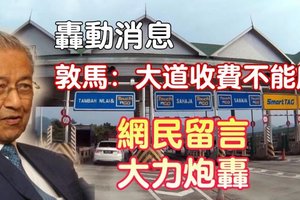 【轰动消息】敦马：大道收费不能废 【网民纷纷留言炮轰】分享