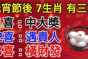 元宵節過後，7生肖必有三大喜，1喜中大獎，2喜遇貴人，3喜橫財發！