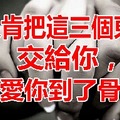 男人肯把這「三個寶貴的東西」交給你，說明愛你到了骨子裡，很準！