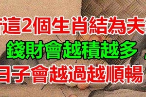 若這2個生肖結為夫妻，錢財會越積越多，日子會越過越順暢！