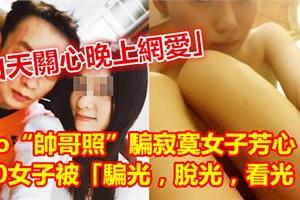 「白天关心晚上网爱」po「帅哥照」骗寂寞女子芳心！40女子被「骗光，脱光，看光！」