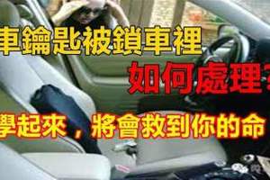 車鑰匙被鎖車裡如何處理？學起來，將會救到你的命！