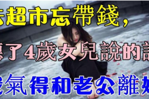 去超市忘帶錢，聽了4歲女兒說的話，我氣得和老公離婚