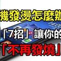 用手機的你一定要知道，手機燙了卻不管後果不堪設想！教你「7招」讓你的手機「不再發燒」！！