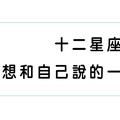 十二星座「內心獨白」，來看看心裡深處的「你」想對你自己說些什麼！