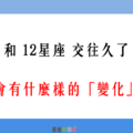 「在一起久了，態度都不一樣了」！和 12星座 交往久了，會有哪些「變化」！