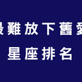 星座排名／最難放下舊愛，一切的刻骨銘心怎能輕鬆如過眼雲煙