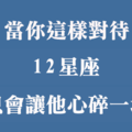 對十二星座做「這件事」，會讓他對你徹底「心灰意冷」！