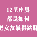 十二星座男都是如何「氣炸」自己的女友！身為男友，被罵也要知道真正原因！