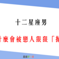 「不珍惜，就等著失去吧」！12星座男 為什麼會被戀人狠狠「拋棄」！