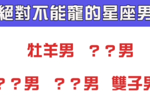 「渣男都是被寵出來的」！這5個星座的男人絕對不能「寵」！寵了就完了！