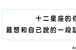 十二星座「內心獨白」，來看看心裡深處的「你」想對你自己說些什麼！