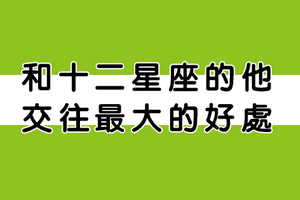 和十二星座女交往最大的「好處」！自從和他談戀愛，考試都考一百分了！